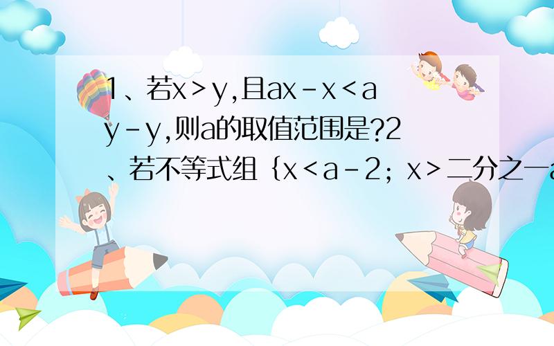 1、若x＞y,且ax-x＜ay-y,则a的取值范围是?2、若不等式组｛x＜a-2；x＞二分之一a误解,那么,a的取值范围是?3、若关于x,y的二元一次方程组｛x+y+5k；x-y=9k.的解也是二元一次方程2x+3y=6的解,则k的值为