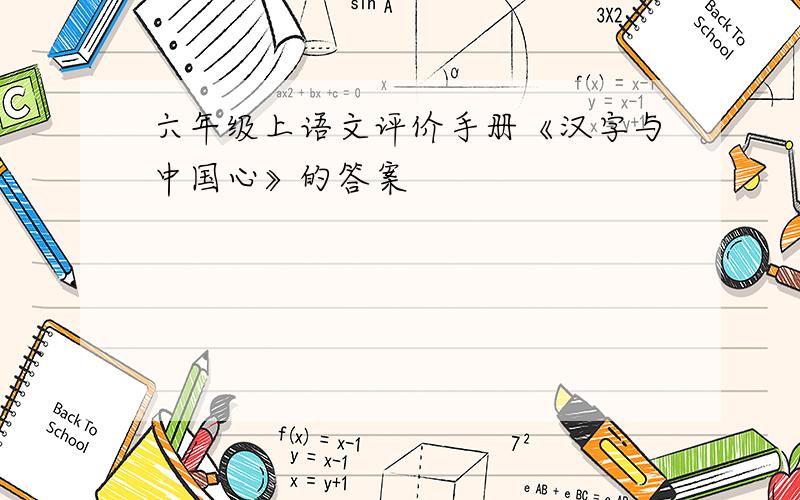 六年级上语文评价手册《汉字与中国心》的答案