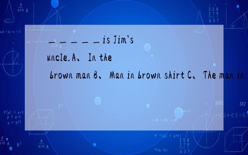 _____is Jim's uncle.A、In the brown man B、Man in brown shirt C、The man in the brown shirt D、The man on a red hat 选c,为什么?