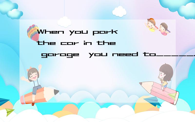 When you park the car in the garage,you need to_____.A.keep away B.keep in C.kep from D.keep distance