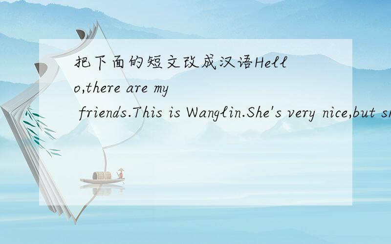 把下面的短文改成汉语Hello,there are my friends.This is Wanglin.She's very nice,but she's a bit shy.This is Xiaoyong.He's very clever,but he is a bit quiet.I've got another friend,he is very talkative（健淡）.It's me,your friend,Parrot!