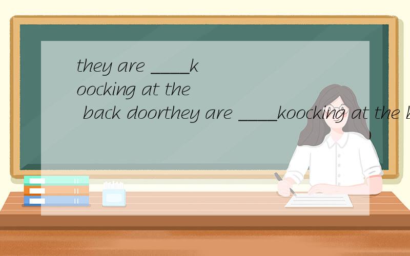 they are ____koocking at the back doorthey are ____koocking at the back door(尝试)
