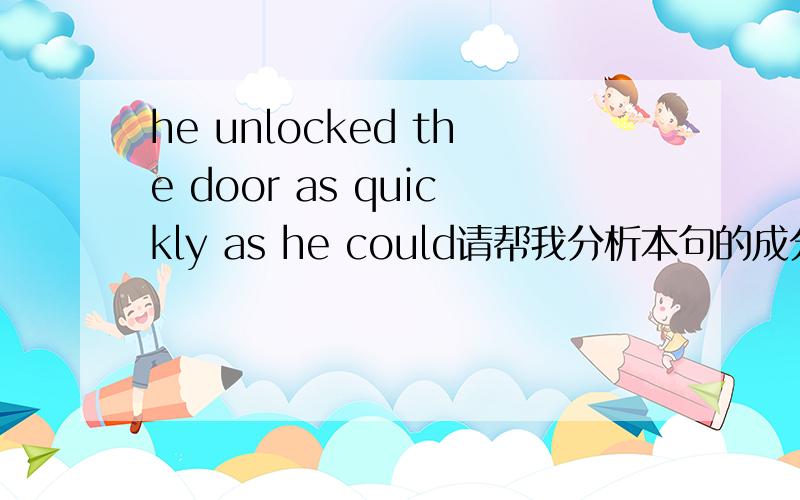 he unlocked the door as quickly as he could请帮我分析本句的成分