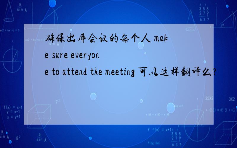 确保出席会议的每个人 make sure everyone to attend the meeting 可以这样翻译么?