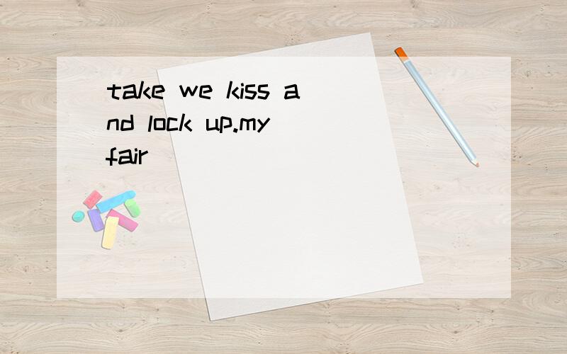 take we kiss and lock up.my fair