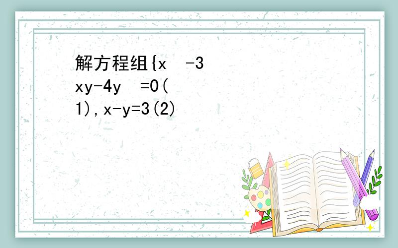 解方程组{x²-3xy-4y²=0(1),x-y=3(2)