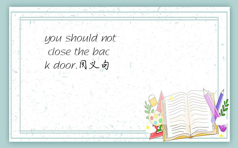you should not close the back door.同义句