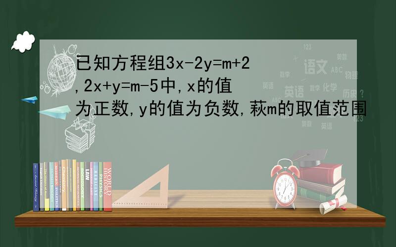 已知方程组3x-2y=m+2,2x+y=m-5中,x的值为正数,y的值为负数,萩m的取值范围