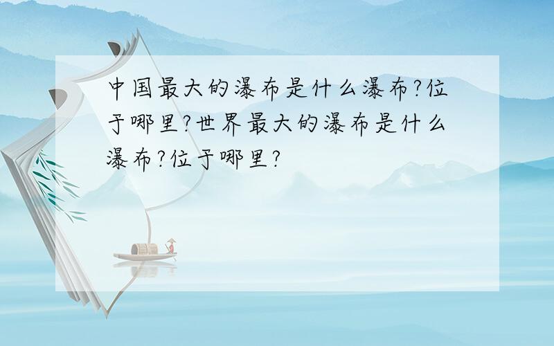 中国最大的瀑布是什么瀑布?位于哪里?世界最大的瀑布是什么瀑布?位于哪里?