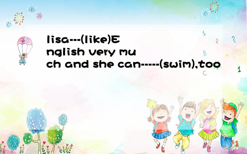 lisa---(like)English very much and she can-----(swim),too