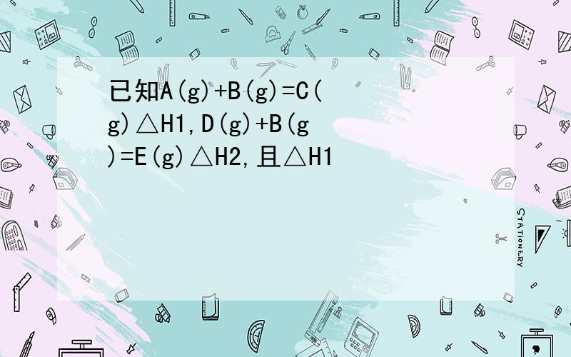 已知A(g)+B(g)=C(g)△H1,D(g)+B(g)=E(g)△H2,且△H1