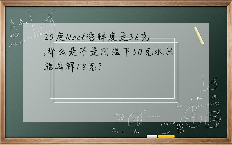 20度Nacl溶解度是36克,那么是不是同温下50克水只能溶解18克?