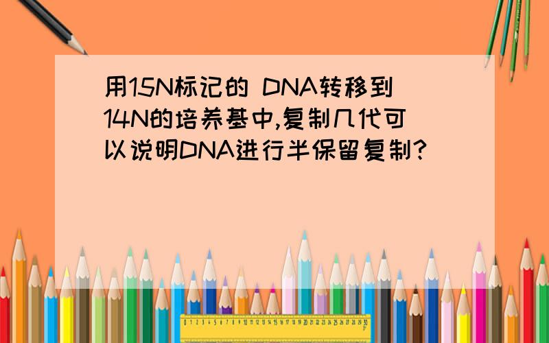 用15N标记的 DNA转移到14N的培养基中,复制几代可以说明DNA进行半保留复制?