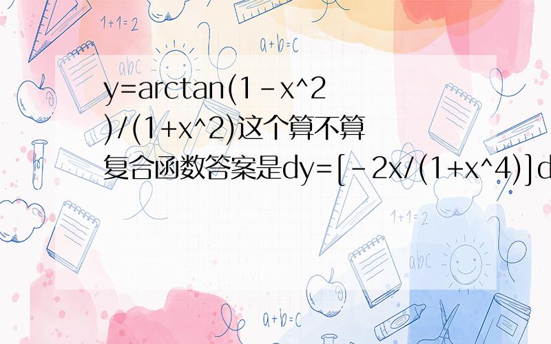 y=arctan(1-x^2)/(1+x^2)这个算不算复合函数答案是dy=[-2x/(1+x^4)]dx 但是我认为求微分应该是arctanu求导再乘du,但是du应该有等于u求导乘dx,可是看答案的意思好像没有再算du,而是直接用arctanu求导乘dx (