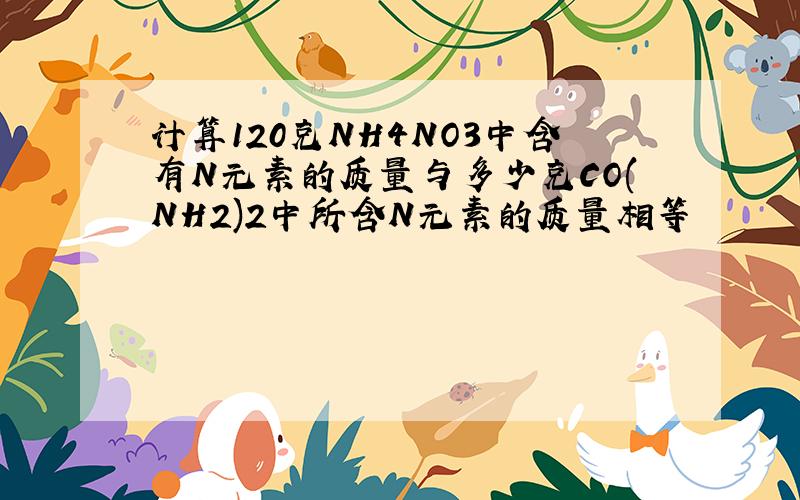 计算120克NH4NO3中含有N元素的质量与多少克CO(NH2)2中所含N元素的质量相等