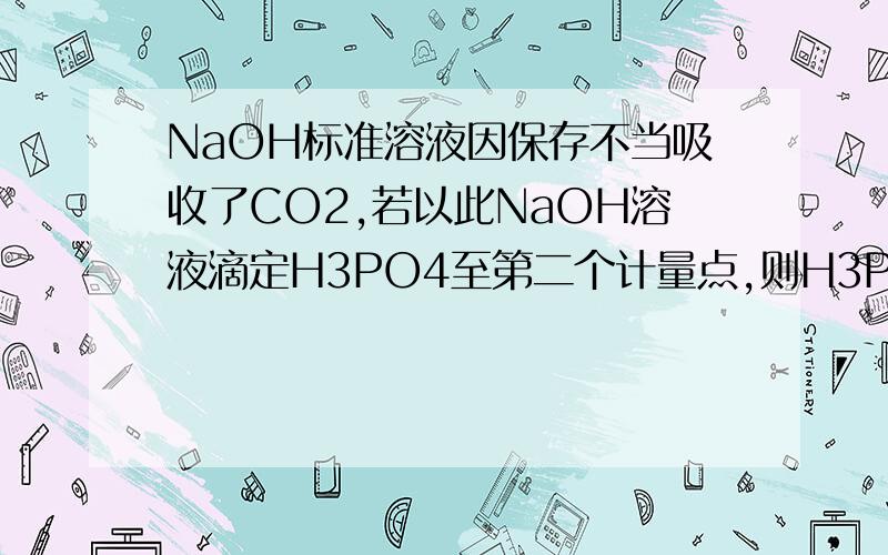 NaOH标准溶液因保存不当吸收了CO2,若以此NaOH溶液滴定H3PO4至第二个计量点,则H3PO4的分析结果将偏高!为什么?