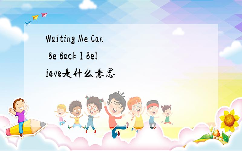 Waiting Me Can Be Back I Believe是什么意思