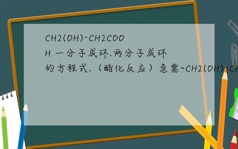 CH2(OH)-CH2COOH 一分子成环.两分子成环 的方程式.（酯化反应）急需~CH2(OH)-CH2COOH 一分子成环.两分子成环 的方程式.（酯化反应）急需~
