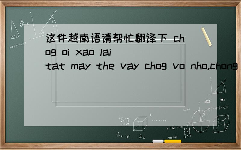 这件越南语请帮忙翻译下 chog oi xao lai tat may the vay chog vo nho.chong nhieu lam