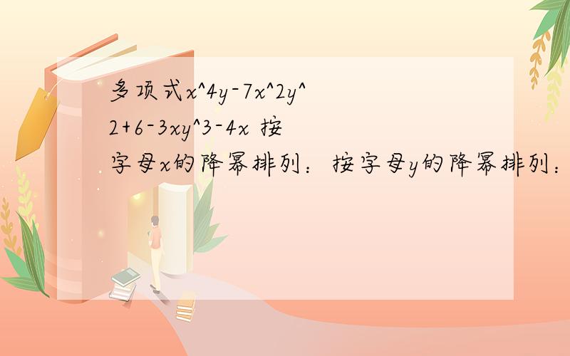 多项式x^4y-7x^2y^2+6-3xy^3-4x 按字母x的降幂排列：按字母y的降幂排列：