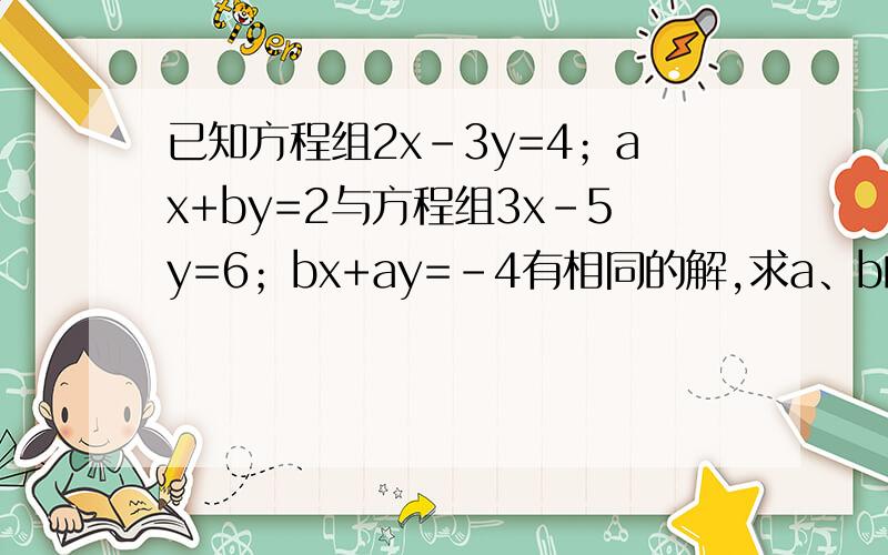 已知方程组2x-3y=4；ax+by=2与方程组3x-5y=6；bx+ay=-4有相同的解,求a、b的值.