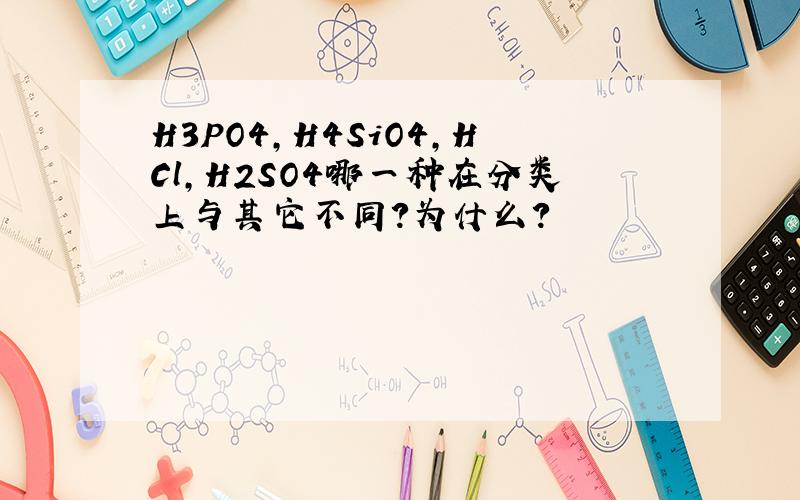 H3PO4,H4SiO4,HCl,H2SO4哪一种在分类上与其它不同?为什么?