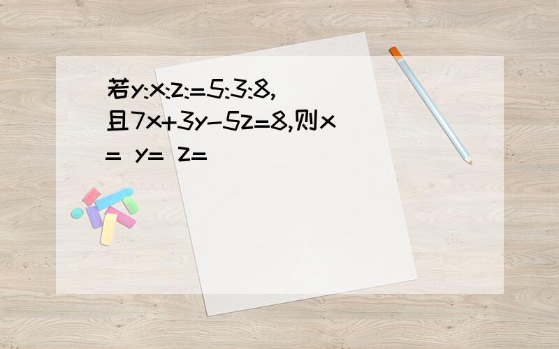 若y:x:z:=5:3:8,且7x+3y-5z=8,则x= y= z=