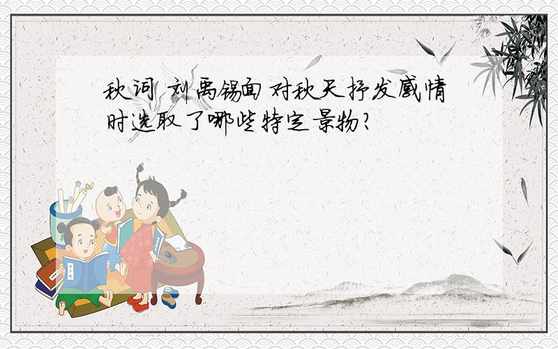 秋词 刘禹锡面对秋天抒发感情时选取了哪些特定景物?