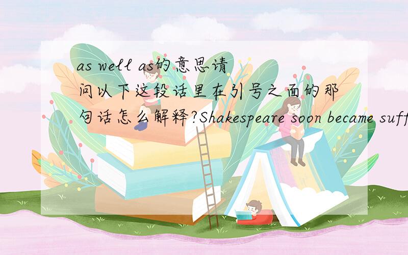 as well as的意思请问以下这段话里在引号之面的那句话怎么解释?Shakespeare soon became sufficiently well known for managers and other influential people to refer to him in writing.