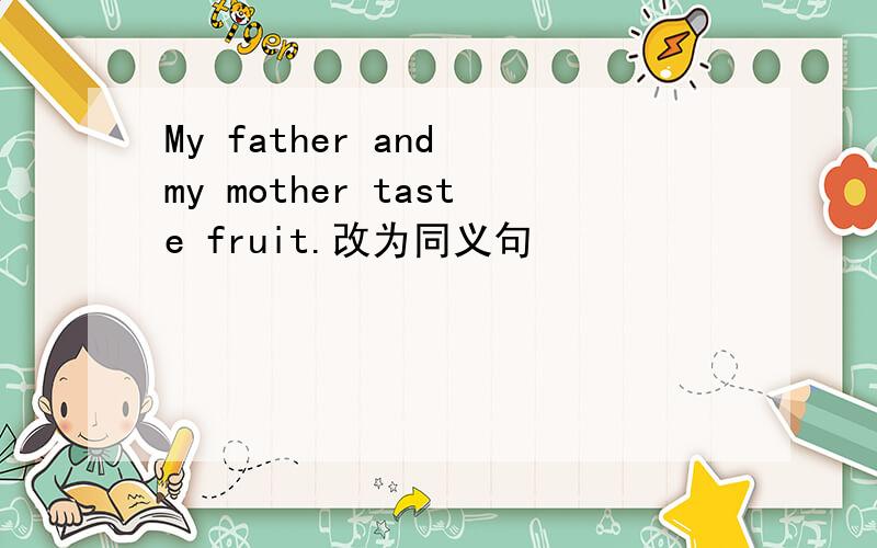 My father and my mother taste fruit.改为同义句