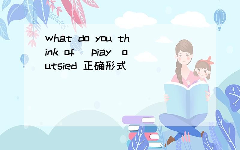 what do you think of (piay)outsied 正确形式