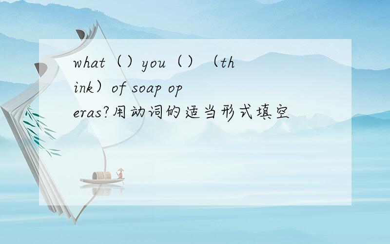 what（）you（）（think）of soap operas?用动词的适当形式填空