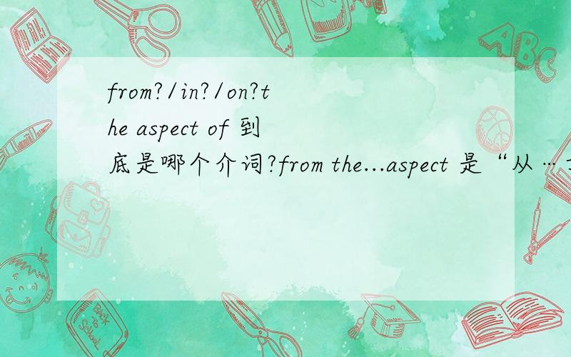 from?/in?/on?the aspect of 到底是哪个介词?from the...aspect 是“从…方面看”的意思。We can see that the XML data submitted from different nodes,in the aspect of data structure,are different to each other.这里有个句子用那个