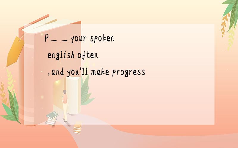 P__your spoken english often ,and you'll make progress