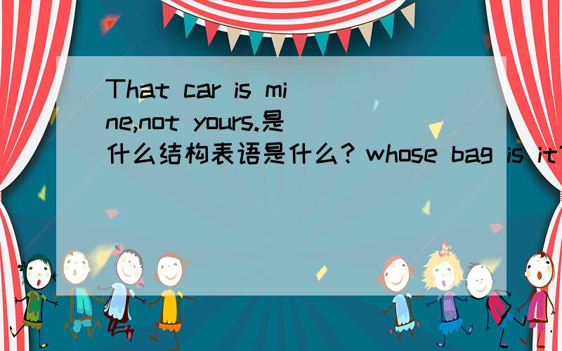 That car is mine,not yours.是什么结构表语是什么？whose bag is it？lt`s hers呢？