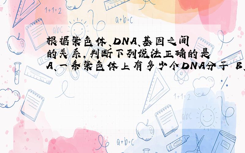 根据染色体、DNA、基因之间的关系,判断下列说法正确的是A、一条染色体上有多少个DNA分子 B、染色体由DNA和基因组成 C、一个DNA分子有多个基因 D、DNA就是染色体
