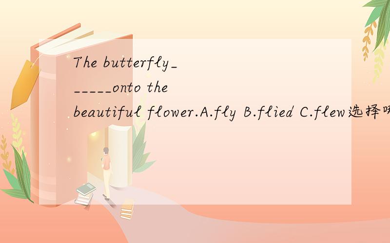 The butterfly______onto the beautiful flower.A.fly B.flied C.flew选择哪个c是fly的过去式呀！