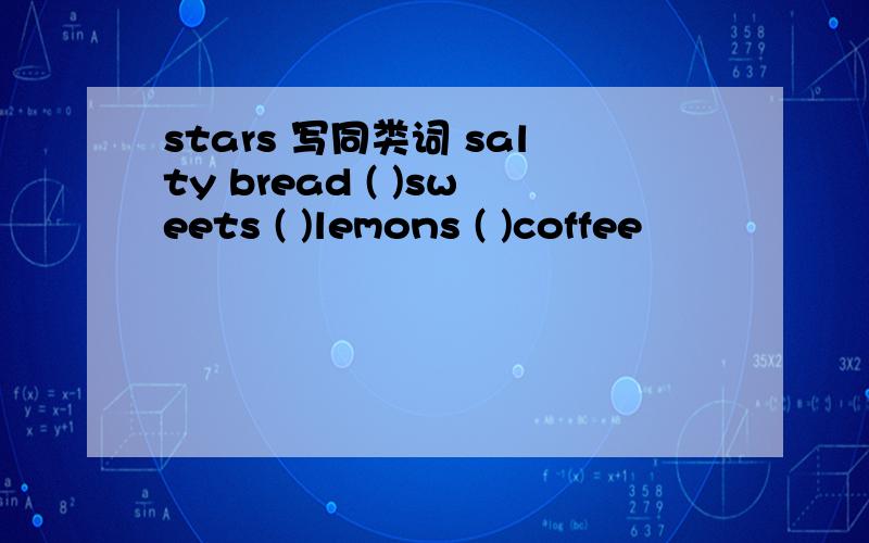 stars 写同类词 salty bread ( )sweets ( )lemons ( )coffee