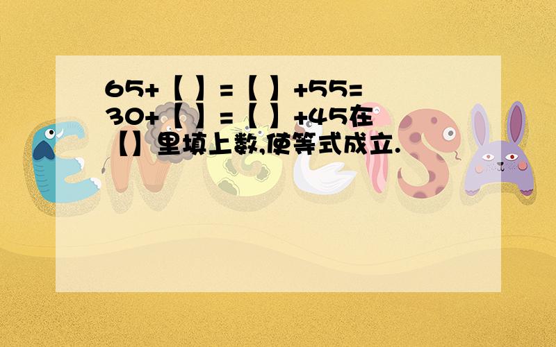 65+【 】=【 】+55=30+【 】=【 】+45在【】里填上数,使等式成立.