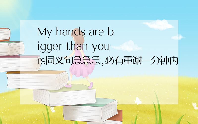 My hands are bigger than yours同义句急急急,必有重谢一分钟内