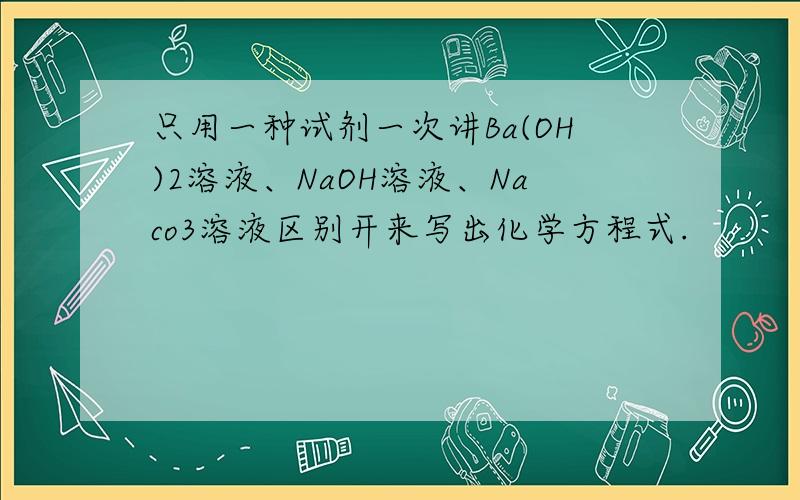 只用一种试剂一次讲Ba(OH)2溶液、NaOH溶液、Naco3溶液区别开来写出化学方程式.