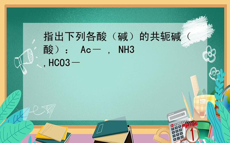指出下列各酸（碱）的共轭碱（酸）： Ac－ , NH3 ,HCO3－