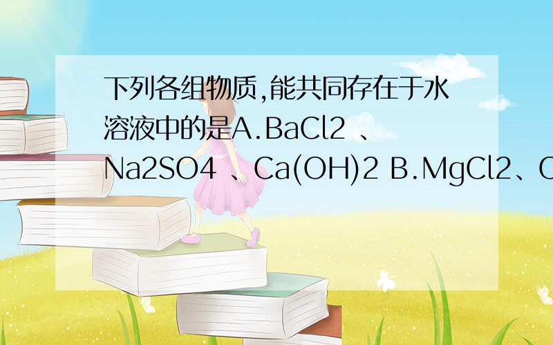 下列各组物质,能共同存在于水溶液中的是A.BaCl2 、Na2SO4 、Ca(OH)2 B.MgCl2、CuSO4 、NaNO3C.AgNO3 、BaCl2 、K2SO4 D.CaCl2 、K2CO3 、NaNO3（我知道答案是B.我想了解的是.像 A BaSO4 C：AgCl D：CaCO3 是生成物,可