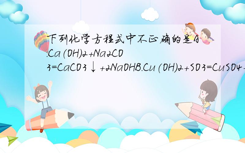 下列化学方程式中不正确的是A.Ca（OH）2+Na2CO3=CaCO3↓+2NaOHB.Cu(OH)2+SO3=CuSO4+H2Oc.KOH+HCl=KCl+H2OD.Ba(OH)2+2HNO3=Ba(NO3)2+2H2O
