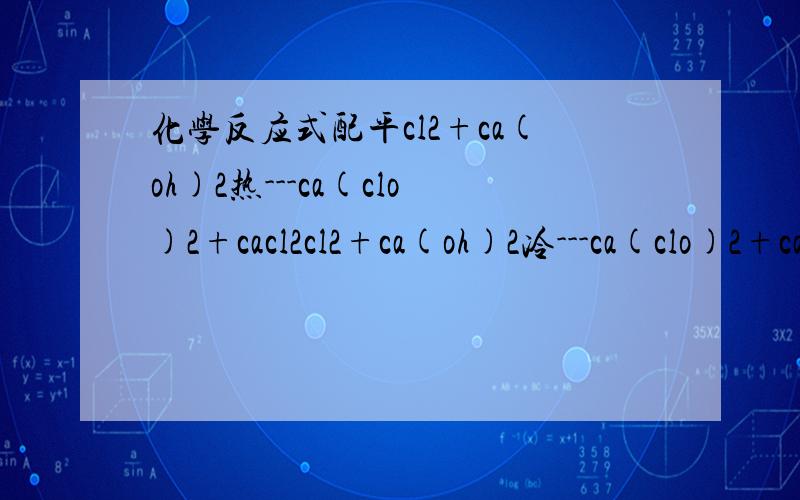 化学反应式配平cl2+ca(oh)2热---ca(clo)2+cacl2cl2+ca(oh)2冷---ca(clo)2+cacl2