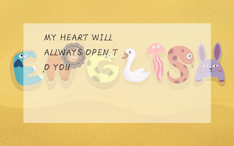 MY HEART WILL ALLWAYS OPEN TO YOU