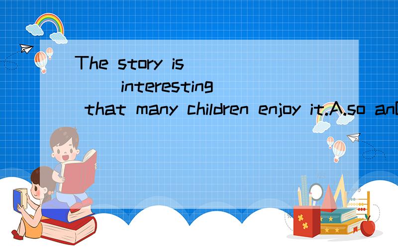 The story is ___ interesting that many children enjoy it.A.so anB.soC.suchD.such a
