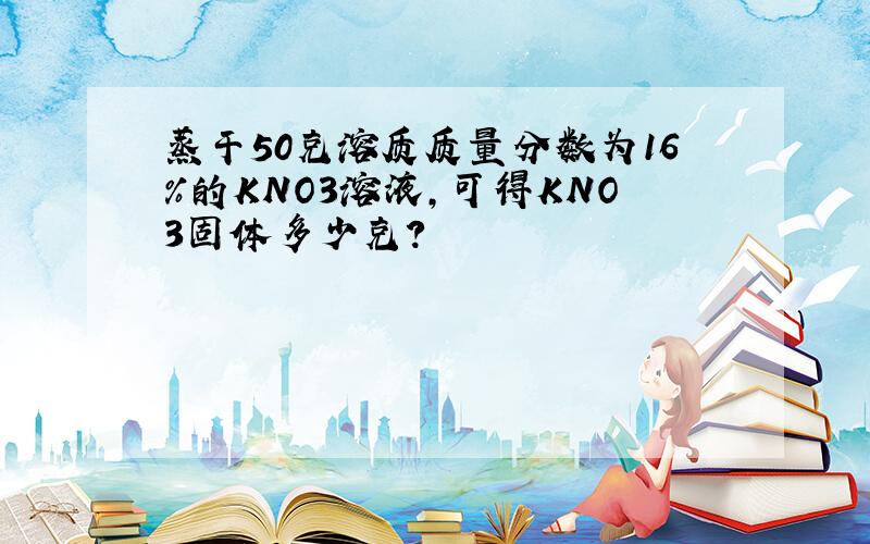 蒸干50克溶质质量分数为16%的KNO3溶液,可得KNO3固体多少克?