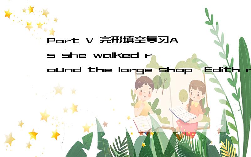 Part V 完形填空复习As she walked round the large shop,Edith realized __1__ difficult it was to choose a suitable Christmas __2__ for her father.She wished that he were as easy to please __3__ others,who is __4_ satisfied with perfume (香水)._