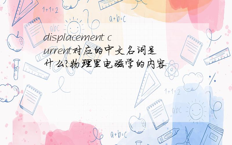 displacement current对应的中文名词是什么?物理里电磁学的内容